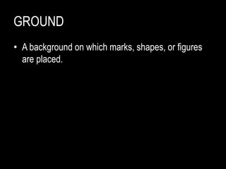 GROUND
• A background on which marks, shapes, or figures
are placed.
 