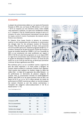 Une publication Cushman & Wakefield
CUSHMAN & WAKEFIELD
ÉCONOMIE
La plupart des prévisionnistes tablent sur une reprise de l’économie
française en 2015, avec une hausse du PIB estimée à 1,2 % contre
+ 0,4 % en moyenne ces trois dernières années. Cette embellie
reste néanmoins à confirmer, car après avoir sensiblement accéléré
au 1er trimestre (+ 0,6 %), l’activité pourrait marquer le pas au 2e
trimestre. En outre, l’environnement international n’est pas dénué
de risques, comme le montre l’accentuation des tensions entre la
Grèce et ses créanciers.
En l’absence d’une hausse franche et pérenne du commerce
extérieur et des investissements des entreprises, la consommation
des ménages reste l’un des principaux soutiens de l’économie
française. Mais elle devrait augmenter de façon moins prononcée
d’ici la fin de 2015 après avoir nettement progressé de 0,8 % au 1er
trimestre. Soutenue par les gains de pouvoir d’achat des Français, la
hausse est toutefois estimée par l’INSEE à 1,6 % sur l’ensemble de
2015, ce qui constituerait une nette accélération par rapport à
2014 (+ 0,6 %) et la plus forte progression sur un an depuis 2010.
Le regain de la consommation reste néanmoins fragile, d’autant que
le nombre de demandeurs d’emplois en France¹, en hausse de près
de 8 % sur un an à la fin du mois de mai, ne devrait pas commencer
à diminuer de façon significative avant 2016.
Plus nombreux qu’il y a un an à considérer comme « opportun de
faire des achats importants » et moins enclins à épargner, les
Français restent prudents et continuent d’arbitrer leurs dépenses.
Cette situation peut expliquer les résultats mitigés du début des
soldes d’été – en dépit de la suppression des soldes flottants – et
les performances en demi-teinte de plusieurs catégories de
produits. Ainsi, la consommation d’articles de textile-habillement
affichait, selon l’IFM et sur les quatre premiers mois de 2015, une
baisse de 0,4 % sur un an. Sur la même période, les indices de
performance du CNCC montrent par ailleurs un recul de la plupart
des secteurs d’activité au sein des centres commerciaux, à
l’exception des catégories culture-cadeaux-loisirs (+ 3,6 %) et
beauté-santé (+ 1,1 %).
¹Source : Dares/Catégories A, B et C.
Sources : INSEE, Oxford Economics/P : prévision | ¹France Métropolitaine/²Indicateur synthétique fin juin de chaque année
INDICATEURS ÉCONOMIQUES (ÉVOLUTION EN %)
2013 2014 2015P
Croissance du PIB 0,3 0,4 1,2
Prix à la consommation 0,6 0,5 0,3
Taux de chômage¹ 9,6 10,1 9,9
Confiance des ménages² 80 86 94
Consommation des ménages 0,3 0,6 1,6
2T 2015
2
 
