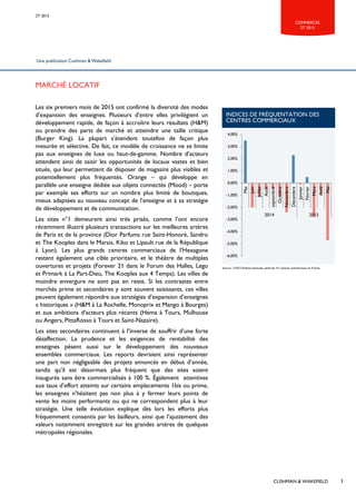 Une publication Cushman & Wakefield
MARCHÉ LOCATIF
Les six premiers mois de 2015 ont confirmé la diversité des modes
d’expansion des enseignes. Plusieurs d’entre elles privilégient un
développement rapide, de façon à accroître leurs résultats (H&M)
ou prendre des parts de marché et atteindre une taille critique
(Burger King). La plupart s’étendent toutefois de façon plus
mesurée et sélective. De fait, ce modèle de croissance ne se limite
pas aux enseignes de luxe ou haut-de-gamme. Nombre d’acteurs
attendent ainsi de saisir les opportunités de locaux vastes et bien
situés, qui leur permettent de disposer de magasins plus visibles et
potentiellement plus fréquentés. Orange – qui développe en
parallèle une enseigne dédiée aux objets connectés (Mood) – porte
par exemple ses efforts sur un nombre plus limité de boutiques,
mieux adaptées au nouveau concept de l’enseigne et à sa stratégie
de développement et de communication.
Les sites n°1 demeurent ainsi très prisés, comme l’ont encore
récemment illustré plusieurs transactions sur les meilleures artères
de Paris et de la province (Dior Parfums rue Saint-Honoré, Sandro
et The Kooples dans le Marais, Kiko et Lipault rue de la République
à Lyon). Les plus grands centres commerciaux de l’Hexagone
restent également une cible prioritaire, et le théâtre de multiples
ouvertures et projets (Forever 21 dans le Forum des Halles, Lego
et Primark à La Part-Dieu, The Kooples aux 4 Temps). Les villes de
moindre envergure ne sont pas en reste. Si les contrastes entre
marchés prime et secondaires y sont souvent saisissants, ces villes
peuvent également répondre aux stratégies d’expansion d’enseignes
« historiques » (H&M à La Rochelle, Monoprix et Mango à Bourges)
et aux ambitions d’acteurs plus récents (Hema à Tours, Mulhouse
ou Angers, PittaRosso à Tours et Saint-Nazaire).
Les sites secondaires continuent à l’inverse de souffrir d’une forte
désaffection. La prudence et les exigences de rentabilité des
enseignes pèsent aussi sur le développement des nouveaux
ensembles commerciaux. Les reports devraient ainsi représenter
une part non négligeable des projets annoncés en début d’année,
tandis qu’il est désormais plus fréquent que des sites soient
inaugurés sans être commercialisés à 100 %. Également attentives
aux taux d’effort atteints sur certains emplacements 1bis ou prime,
les enseignes n’hésitent pas non plus à y fermer leurs points de
vente les moins performants ou qui ne correspondent plus à leur
stratégie. Une telle évolution explique dès lors les efforts plus
fréquemment consentis par les bailleurs, ainsi que l’ajustement des
valeurs notamment enregistré sur les grandes artères de quelques
métropoles régionales.
CUSHMAN & WAKEFIELD
2T 2015
INDICES DE FRÉQUENTATION DES
CENTRES COMMERCIAUX
Source : CNCC/Indices mensuels, panel de 151 centres commerciaux en France.
-6,00%
-5,00%
-4,00%
-3,00%
-2,00%
-1,00%
0,00%
1,00%
2,00%
3,00%
4,00%
Mai
Juin
Juillet
Août
septembre
Octobre
Novembre
Décembre
Janvier
Février
Mars
Avril
Mai
2014 2015
3
COMMERCES
2T 2015
 