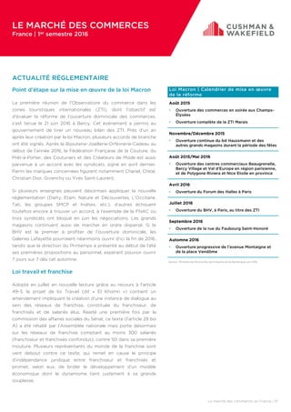 ACTUALITÉ RÉGLEMENTAIRE
Point d’étape sur la mise en œuvre de la loi Macron
La première réunion de l’Observatoire du commerce dans les
zones touristiques internationales (ZTI), dont l’objectif est
d’évaluer la réforme de l’ouverture dominicale des commerces,
s’est tenue le 21 juin 2016 à Bercy. Cet évènement a permis au
gouvernement de tirer un nouveau bilan des ZTI. Près d’un an
après leur création par la loi Macron, plusieurs accords de branche
ont été signés. Après la Bijouterie-Joaillerie-Orfèvrerie-Cadeau au
début de l’année 2016, la Fédération Française de la Couture, du
Prêt-à-Porter, des Couturiers et des Créateurs de Mode est aussi
parvenue à un accord avec les syndicats, signé en avril dernier.
Parmi les marques concernées figurent notamment Chanel, Chloé,
Christian Dior, Givenchy ou Yves Saint-Laurent.
Si plusieurs enseignes peuvent désormais appliquer la nouvelle
réglementation (Darty, Etam, Nature et Découvertes, L’Occitane,
Tati, les groupes SMCP et Inditex, etc.), d’autres échouent
toutefois encore à trouver un accord, à l’exemple de la FNAC où
trois syndicats ont bloqué en juin les négociations. Les grands
magasins continuent aussi de marcher en ordre dispersé. Si le
BHV est le premier à profiter de l’ouverture dominicale, les
Galeries Lafayette pourraient néanmoins ouvrir d’ici la fin de 2016,
tandis que la direction du Printemps a présenté au début de l’été
ses premières propositions au personnel, espérant pouvoir ouvrir
7 jours sur 7 dès cet automne.
Loi travail et franchise
Adopté en juillet en nouvelle lecture grâce au recours à l’article
49-3, le projet de loi Travail (dit « El Khomri ») contient un
amendement impliquant la création d’une instance de dialogue au
sein des réseaux de franchise, constituée du franchiseur, de
franchisés et de salariés élus. Rejeté une première fois par la
commission des affaires sociales du Sénat, ce texte (l’article 29 bis
A) a été rétabli par l’Assemblée nationale mais porte désormais
sur les réseaux de franchise comptant au moins 300 salariés
(franchiseur et franchisés confondus), contre 50 dans sa première
mouture. Plusieurs représentants du monde de la franchise sont
vent debout contre ce texte, qui remet en cause le principe
d’indépendance juridique entre franchiseur et franchisés et
promet, selon eux, de brider le développement d’un modèle
économique dont le dynamisme tient justement à sa grande
souplesse.
Le marché des commerces en France | 10
LE MARCHÉ DES COMMERCES
France | 1er semestre 2016
Loi Macron | Calendrier de mise en œuvre
de la réforme
Août 2015
• Ouverture des commerces en soirée aux Champs-
Élysées
• Ouverture complète de la ZTI Marais
Novembre/Décembre 2015
• Ouverture continue du bd Haussmann et des
autres grands magasins durant la période des fêtes
Août 2015/Mai 2016
• Ouverture des centres commerciaux Beaugrenelle,
Bercy Village et Val d’Europe en région parisienne,
et de Polygone Riviera et Nice Etoile en province
Avril 2016
• Ouverture du Forum des Halles à Paris
Juillet 2016
• Ouverture du BHV, à Paris, au titre des ZTI
Septembre 2016
• Ouverture de la rue du Faubourg Saint-Honoré
Automne 2016
• Ouverture progressive de l’avenue Montaigne et
de la place Vendôme
Source : Ministère de l’Economie, de l’Industrie et du Numérique, juin 2016.
 
