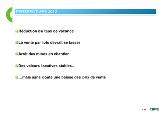 PERSPECTIVES 2012



 Réduction du taux de vacance

 La vente par lots devrait se tasser

 Arrêt des mises en chantier

 Des valeurs locatives stables…

 …mais sans doute une baisse des prix de vente




                                                 - P. 35
 