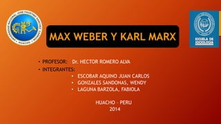 MAX WEBER Y KARL MARX 
• PROFESOR: Dr. HECTOR ROMERO ALVA 
• INTEGRANTES: 
• ESCOBAR AQUINO JUAN CARLOS 
• GONZALES SANDONAS, WENDY 
• LAGUNA BARZOLA, FABIOLA 
HUACHO – PERU 
2014 
 