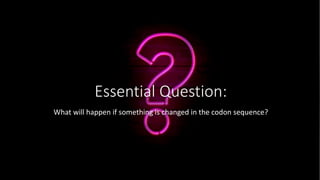 Essential Question:
What will happen if something is changed in the codon sequence?
 