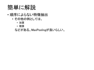 簡単に解説
• 順序によらない特徴抽出
• その他の例としては、
• 加算
• 積算
などがある。MaxPoolingが良いらしい。
 