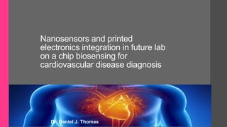 Nanosensors and printed
electronics integration in future lab
on a chip biosensing for
cardiovascular disease diagnosis
Dr. Daniel J. Thomas
 