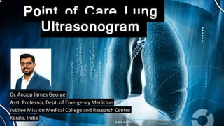 Point of Care Lung
Ultrasonogram
Dr. Anoop James George
Asst. Professor, Dept. of Emergency Medicine
Jubilee Mission Medical College and Research Centre
Kerala, India
 