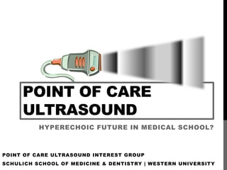 POINT OF CARE
     ULTRASOUND
          HYPERECHOIC FUTURE IN MEDICAL SCHOOL?



POINT OF CARE ULTRASOUND INTEREST GROUP
SCHULICH SCHOOL OF MEDICINE & DENTISTRY | WESTERN UNIVERSITY
 