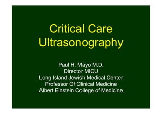 Critical Care
Ultrasonography
Paul H. Mayo M.D.
Director MICU
Long Island Jewish Medical Center
Professor Of Clinical Medicine
Albert Einstein College of Medicine
 