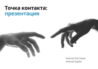 Точка контакта:
презентация
Алексей Каптерев
Алексей Бурба
 