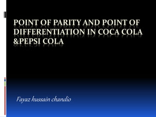 POINT OF PARITY AND POINT OF 
DIFFERENTIATION IN COCA COLA 
&PEPSI COLA 
Fayaz hussain chandio 
 