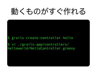 $ grails create-controller hello
$ vi ./grails-app/controllers/
helloworld/HelloController.groovy
 