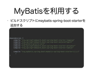  
dependencies { 
compile "org.springframework.boot:spring-boot-starter-logging" 
compile "org.springframework.boot:spring-boot-autoconfigure" 
compile "org.grails:grails-core" 
compile "org.springframework.boot:spring-boot-starter-actuator" 
compile "org.springframework.boot:spring-boot-starter-tomcat" 
 
compile "org.mybatis.spring.boot:mybatis-spring-boot-starter:1.1.1" 
: 
} 
 