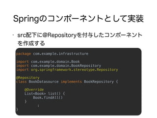 package com.example.infrastructure 
 
import com.example.domain.Book 
import com.example.domain.BookRepository 
import org.springframework.stereotype.Repository 
 
@Repository 
class BookDatasource implements BookRepository { 
 
@Override
List<Book> list() {
Book.findAll()
} 
: 
}
 