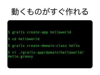 $ grails create-app helloworld
$ cd helloworld
$ grails create-domain-class hello
$ vi ./grails-app/domain/helloworld/
Hello.groovy
 