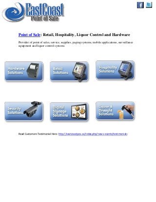 Point of Sale: Retail, Hospitality, Liquor Control and Hardware
Provider of point of sales, service, supplies, paging systems, mobile applications, surveillance
equipment and liquor control systems.

Rdfvh

Read Customers Testimonial Here- http://eastcoastpos.ca/index.php/news-events/testimonials

 
