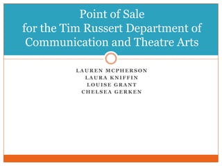 L A U R E N M C P H E R S O N
L A U R A K N I F F I N
L O U I S E G R A N T
C H E L S E A G E R K E N
Point of Sale
for the Tim Russert Department of
Communication and Theatre Arts
 