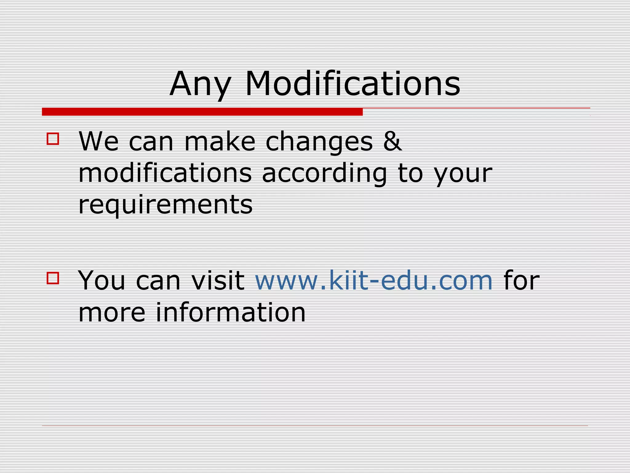 Any Modifications 
 We can make changes & 
modifications according to your 
requirements 
 You can visit www.kiit-edu.com for 
more information 
