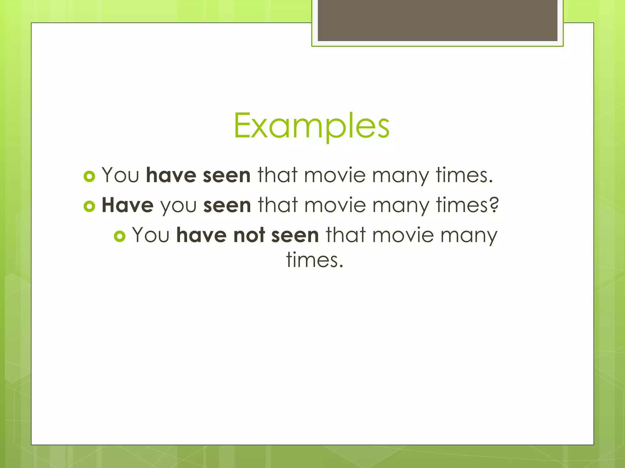 Examples 
 You have seen that movie many times. 
 Have you seen that movie many times? 
 You have not seen that movie many 
times. 
 