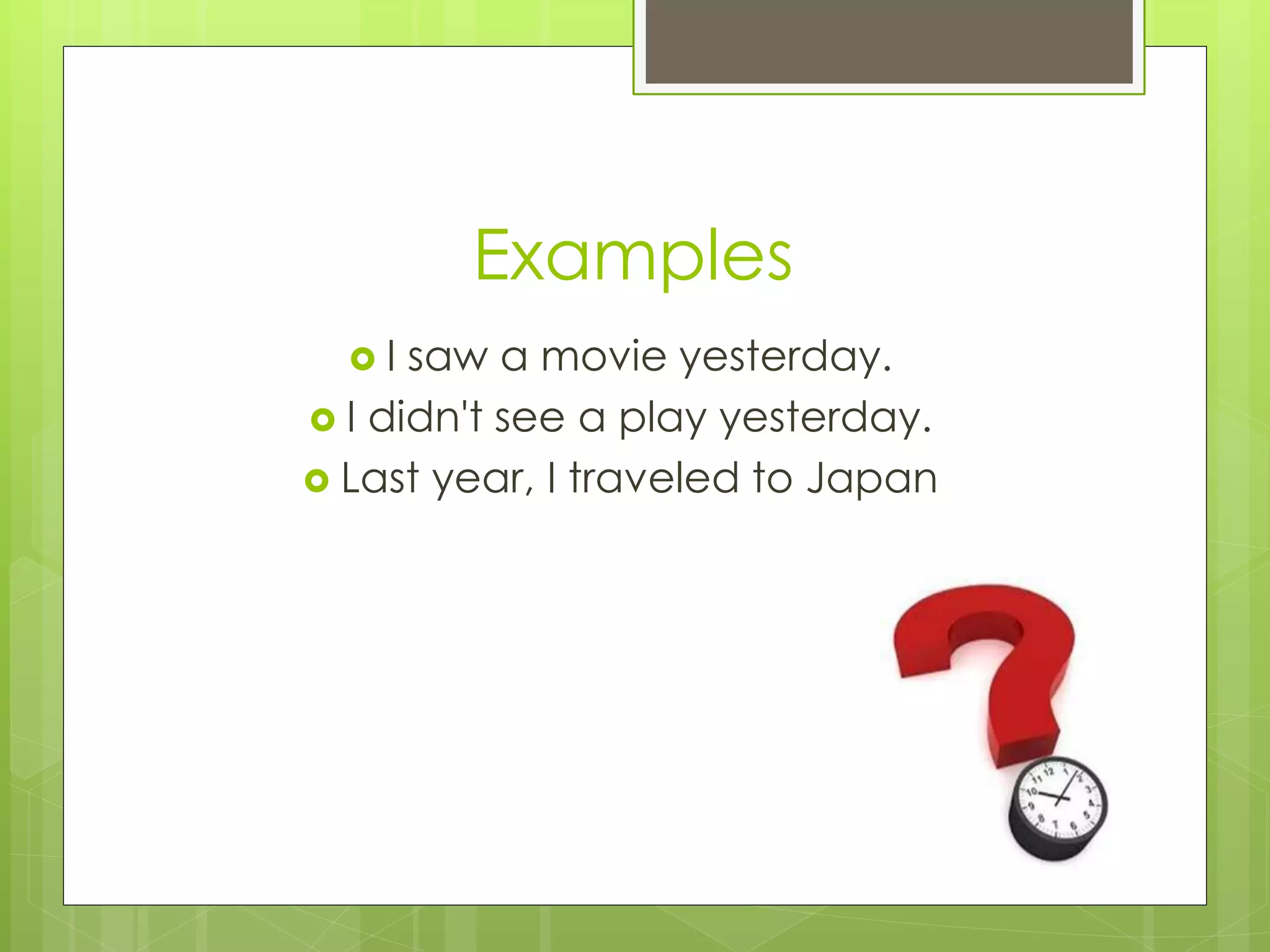 Examples 
 I saw a movie yesterday. 
 I didn't see a play yesterday. 
 Last year, I traveled to Japan 
 