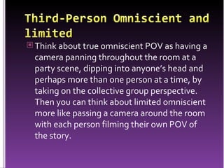 Think about true omniscient POV as having a camera panning throughout the room at a party scene, dipping into anyone’s head and perhaps more than one person at a time, by taking on the collective group perspective. Then you can think about limited omniscient more like passing a camera around the room with each person filming their own POV of the story.  