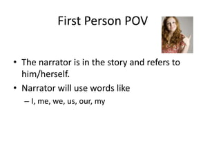 		First Person POVThe narrator is in the story and refers to him/herself.Narrator will use words likeI, me, we, us, our, my
