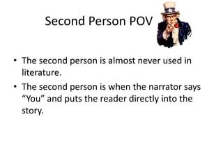 	   Second Person POV The second person is almost never used in literature.The second person is when the narrator says “You” and puts the reader directly into the story.