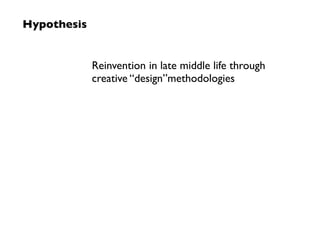 Hypothesis


             Reinvention in late middle life through
             creative “design”methodologies
 