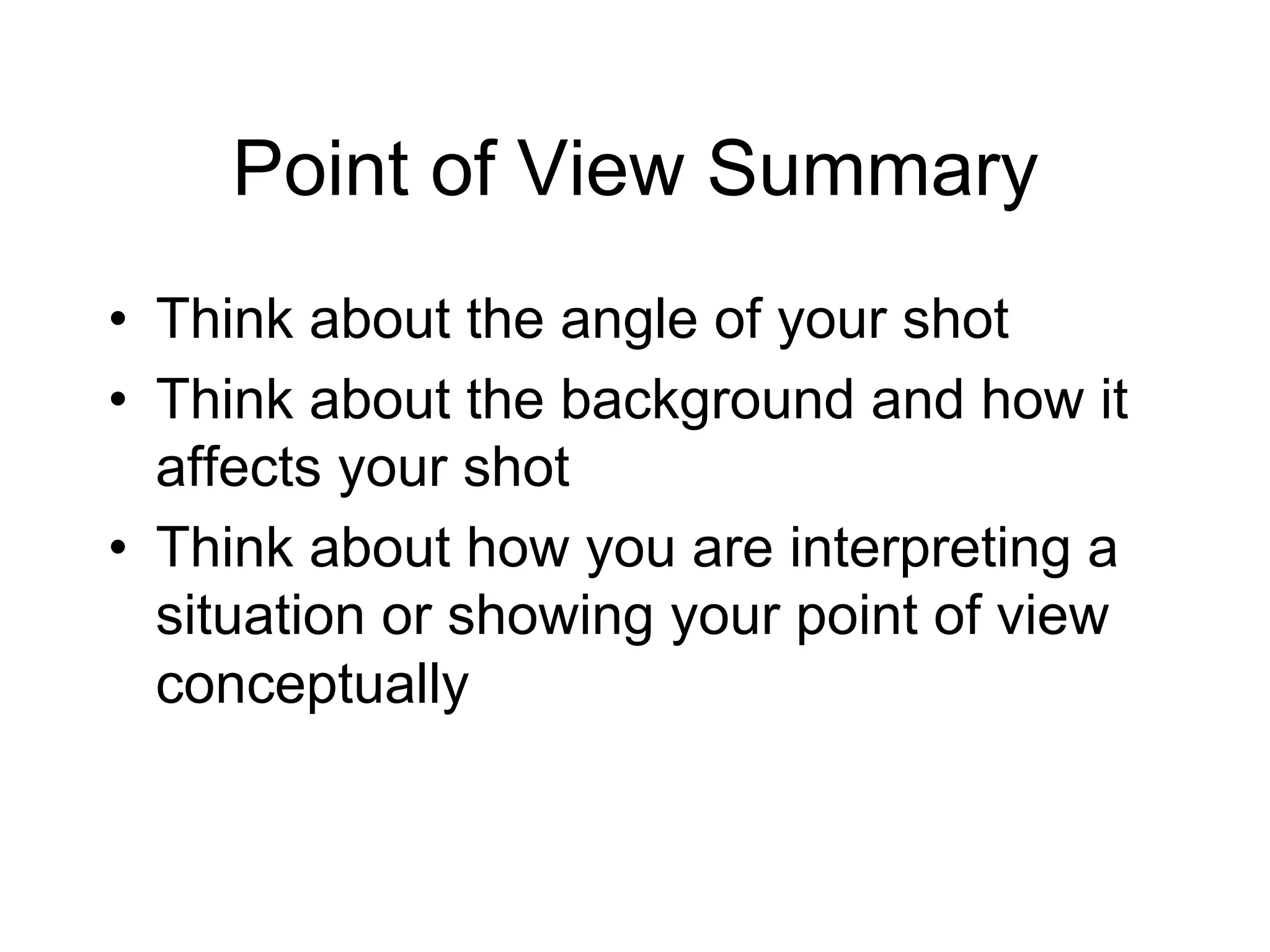 Point of View Summary
•  Think about the angle of your shot
•  Think about the background and how it
   affects your shot
•  Think about how you are interpreting a
   situation or showing your point of view
   conceptually
 