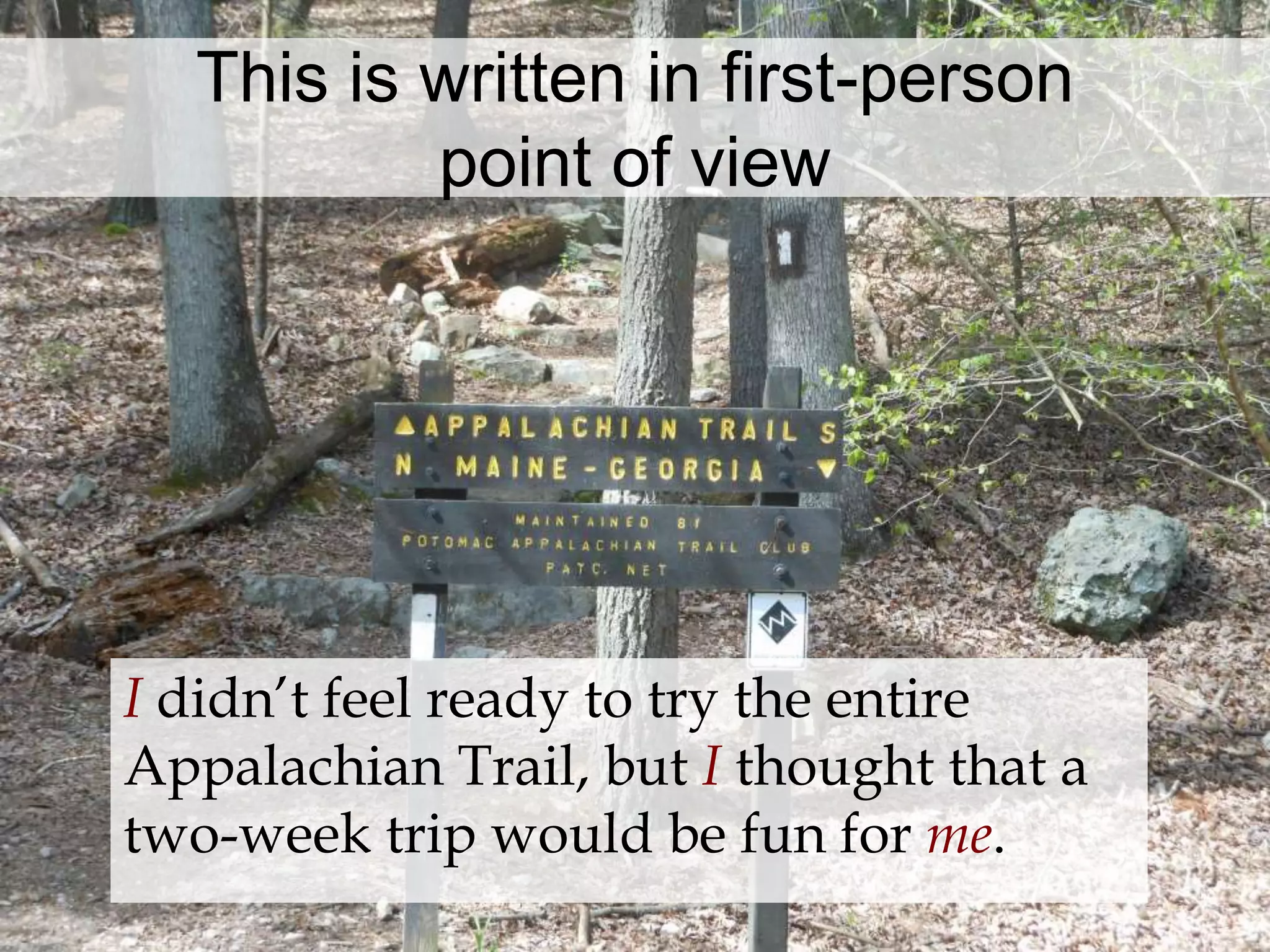 This is written in first-person 
point of view 
I didn’t feel ready to try the entire 
Appalachian Trail, but I thought that a 
two-week trip would be fun for me. 
 