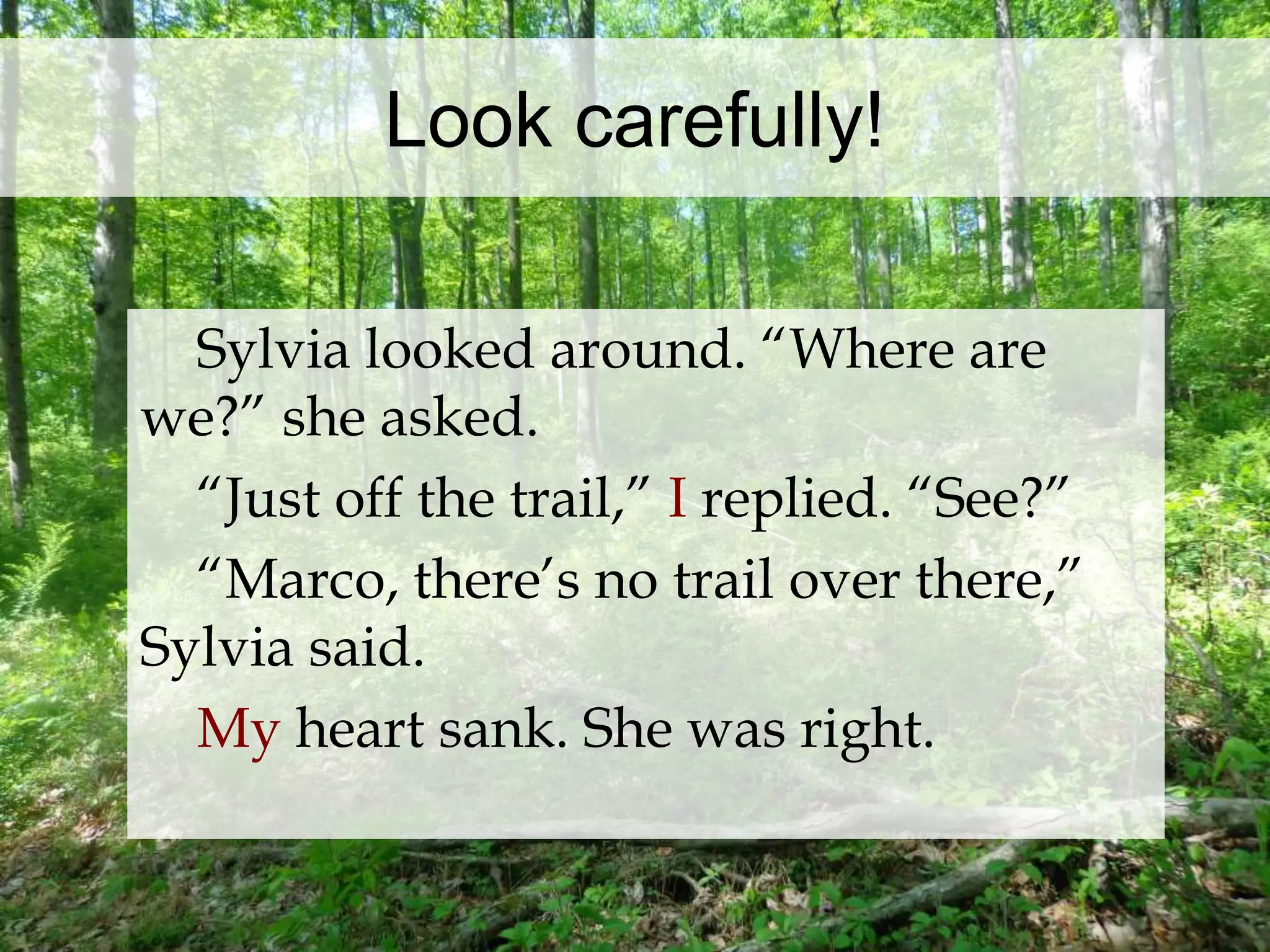 Look carefully! 
Sylvia looked around. “Where are 
we?” she asked. 
“Just off the trail,” I replied. “See?” 
“Marco, there’s no trail over there,” 
Sylvia said. 
My heart sank. She was right. 
 