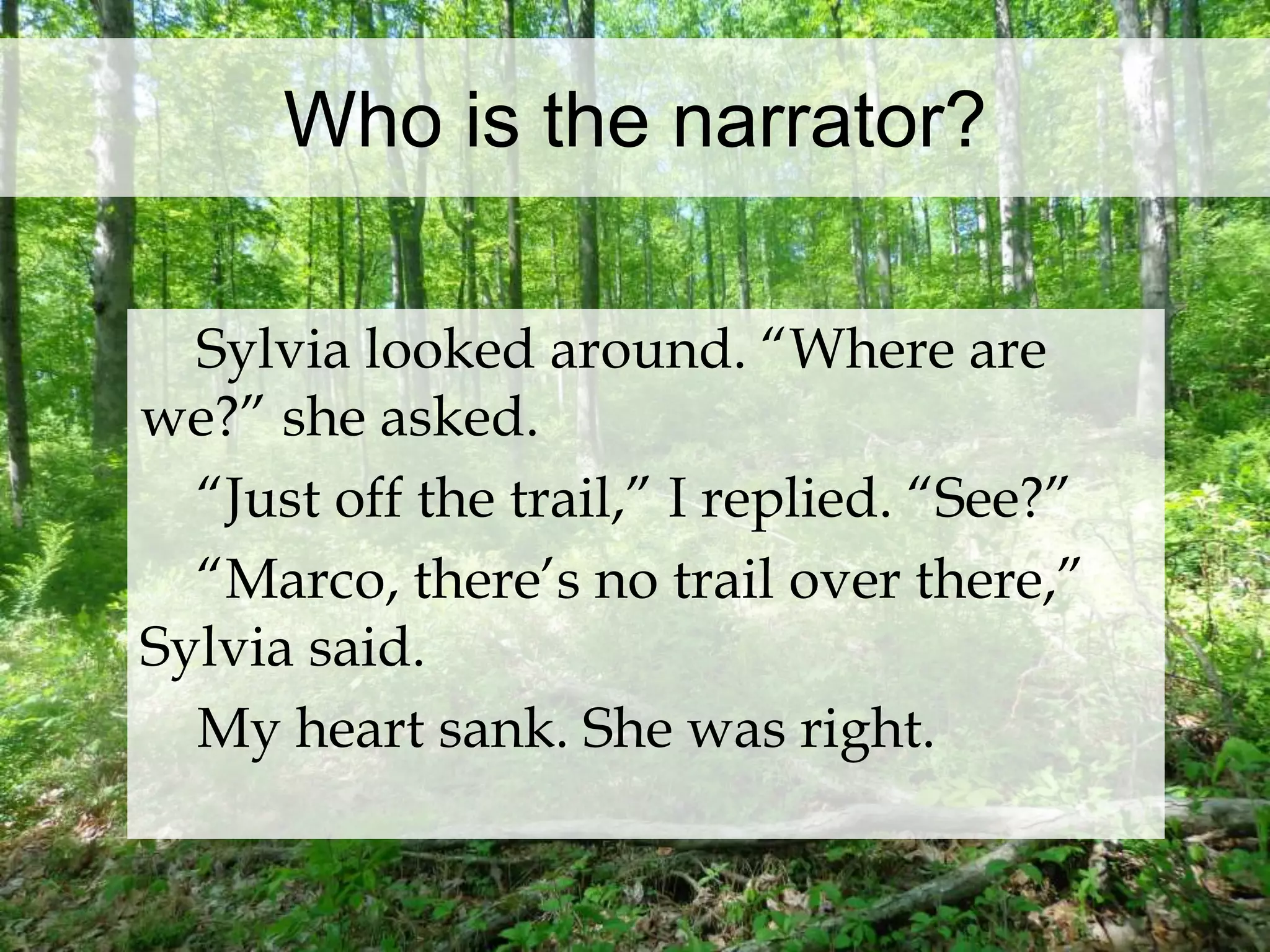 Who is the narrator? 
Sylvia looked around. “Where are 
we?” she asked. 
“Just off the trail,” I replied. “See?” 
“Marco, there’s no trail over there,” 
Sylvia said. 
My heart sank. She was right. 
 