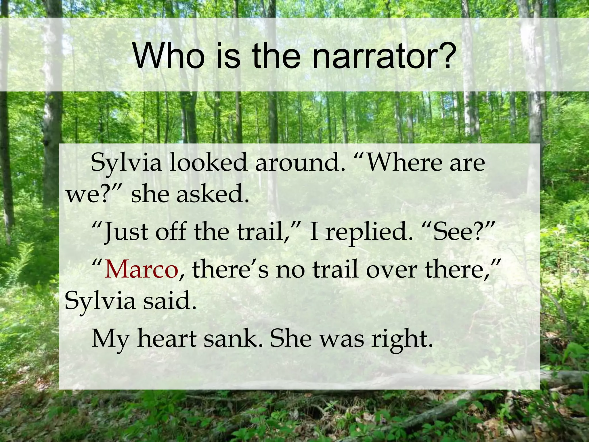 Who is the narrator? 
Sylvia looked around. “Where are 
we?” she asked. 
“Just off the trail,” I replied. “See?” 
“Marco, there’s no trail over there,” 
Sylvia said. 
My heart sank. She was right. 
 