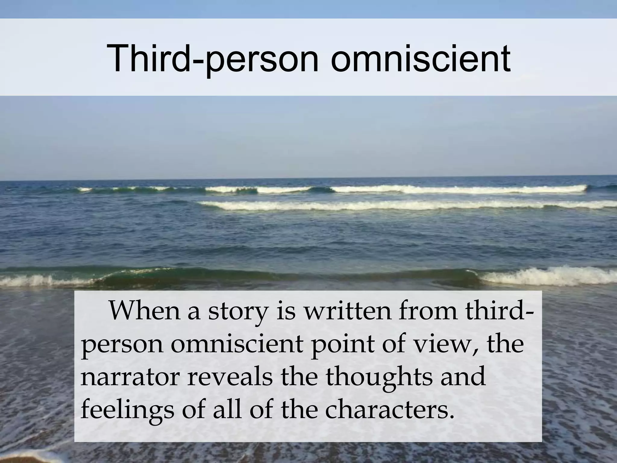 Third-person omniscient 
When a story is written from third-person 
omniscient point of view, the 
narrator reveals the thoughts and 
feelings of all of the characters. 
 