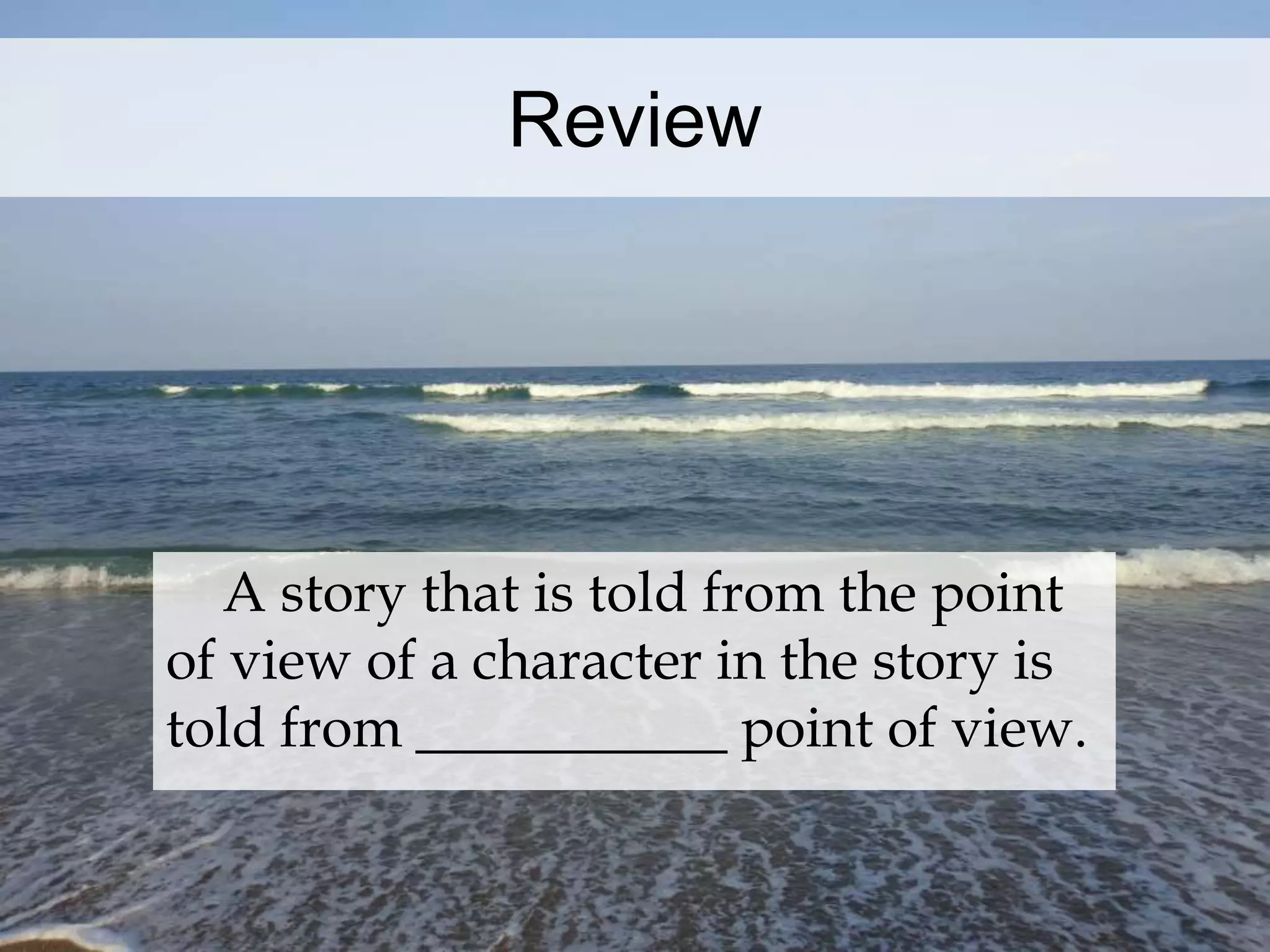 Review 
A story that is told from the point 
of view of a character in the story is 
told from ___________ point of view. 
 