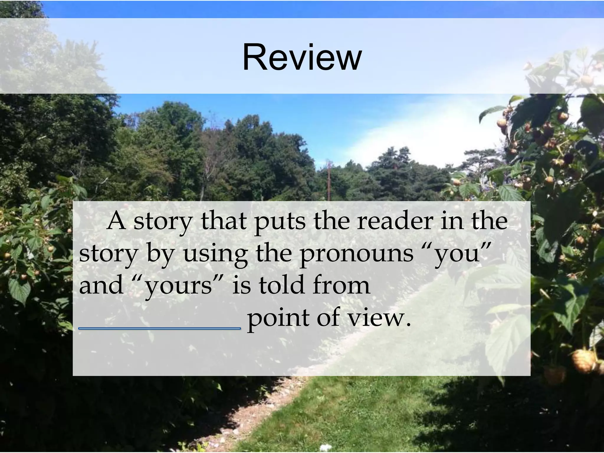 Review 
A story that puts the reader in the 
story by using the pronouns “you” 
and “yours” is told from 
point of view. 
 