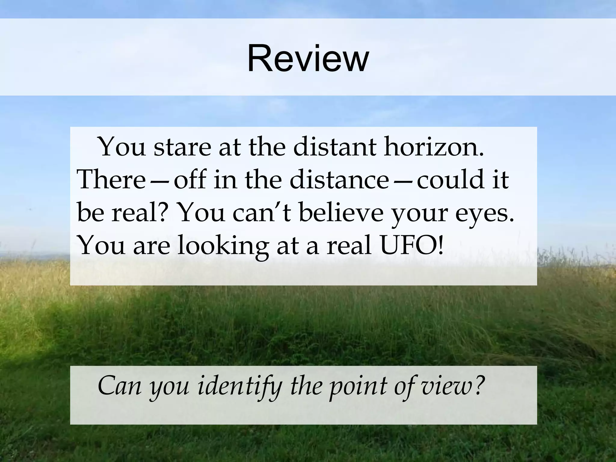 Review 
You stare at the distant horizon. 
There—off in the distance—could it 
be real? You can’t believe your eyes. 
You are looking at a real UFO! 
Can you identify the point of view? 
 