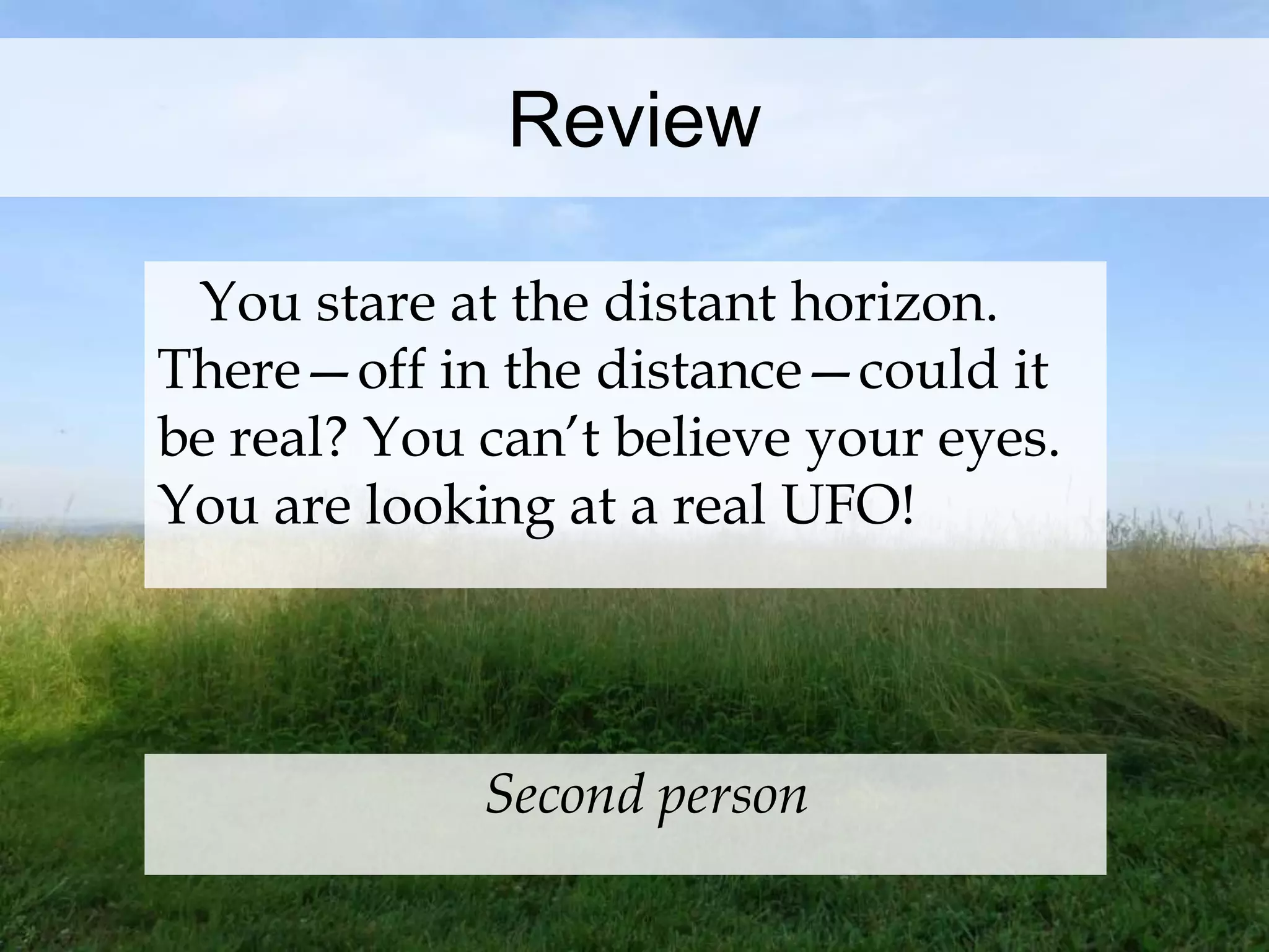 Review 
You stare at the distant horizon. 
There—off in the distance—could it 
be real? You can’t believe your eyes. 
You are looking at a real UFO! 
Second person 
 