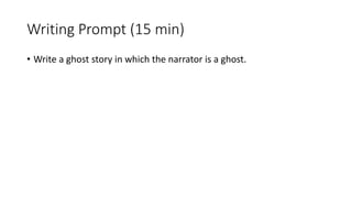Writing Prompt (15 min)
• Write a ghost story in which the narrator is a ghost.
 