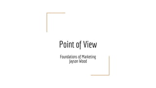 Point of View
Foundations of Marketing
Jayson Wood
 