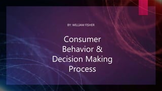 Consumer
Behavior &
Decision Making
Process
BY: WILLIAM FISHER
 
