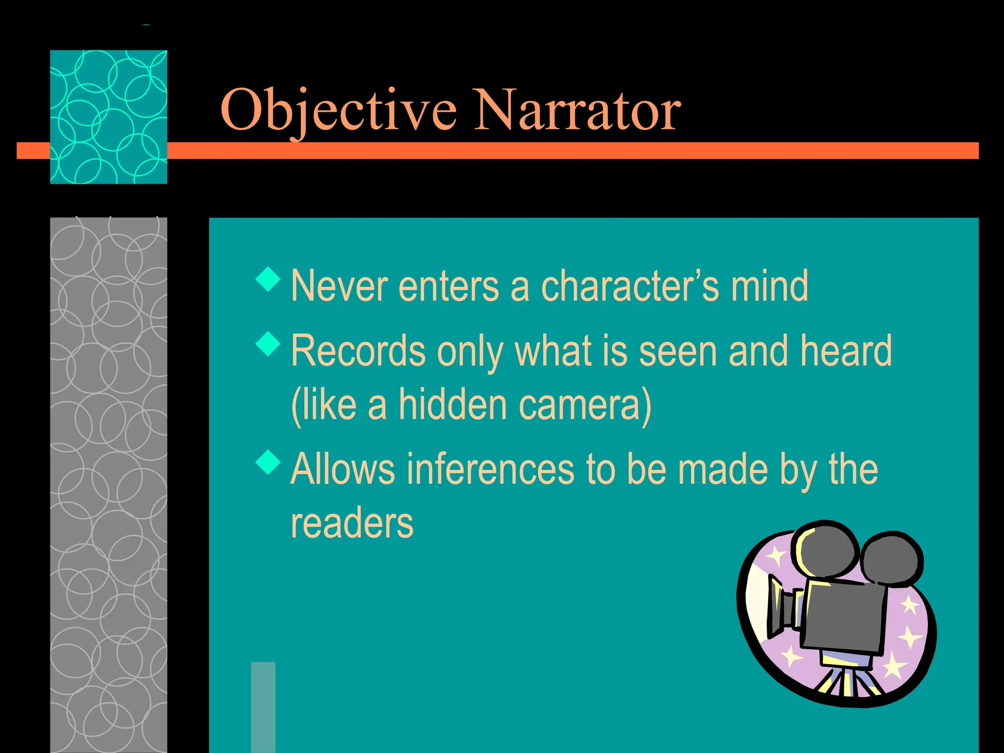 Objective Narrator
 Never enters a character’s mind
 Records only what is seen and heard
(like a hidden camera)
 Allows inferences to be made by the
readers
 
