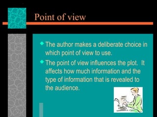 Point of view
 The author makes a deliberate choice in
which point of view to use.
 The point of view influences the plot. It
affects how much information and the
type of information that is revealed to
the audience.
 