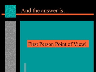 And the answer is…
First Person Point of View!
 