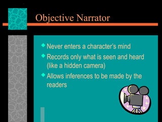Objective Narrator
 Never enters a character’s mind
 Records only what is seen and heard
(like a hidden camera)
 Allows inferences to be made by the
readers
 