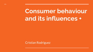 Consumer behaviour
and its influences +
Cristian Rodriguez
 