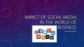 IMPACT OF SOCIAL MEDIA
IN THE WORLD OF
BUSINESS
BY: KATIE STEVENS
 