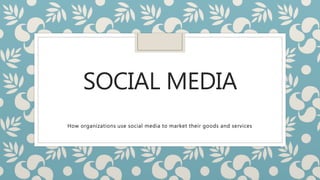 SOCIAL MEDIA
How organizations use social media to market their goods and services
 