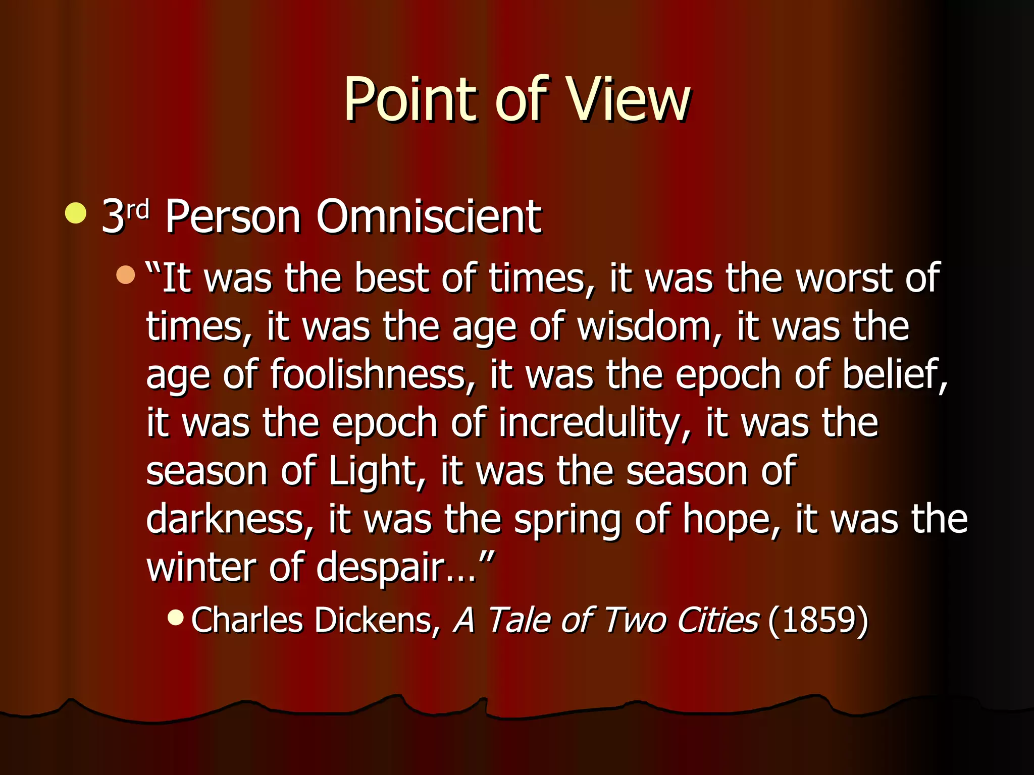 Point of View 3 rd  Person Omniscient  “It was the best of times, it was the worst of times, it was the age of wisdom, it was the age of foolishness, it was the epoch of belief, it was the epoch of incredulity, it was the season of Light, it was the season of darkness, it was the spring of hope, it was the winter of despair…”  Charles Dickens,  A Tale of Two Cities  (1859) 