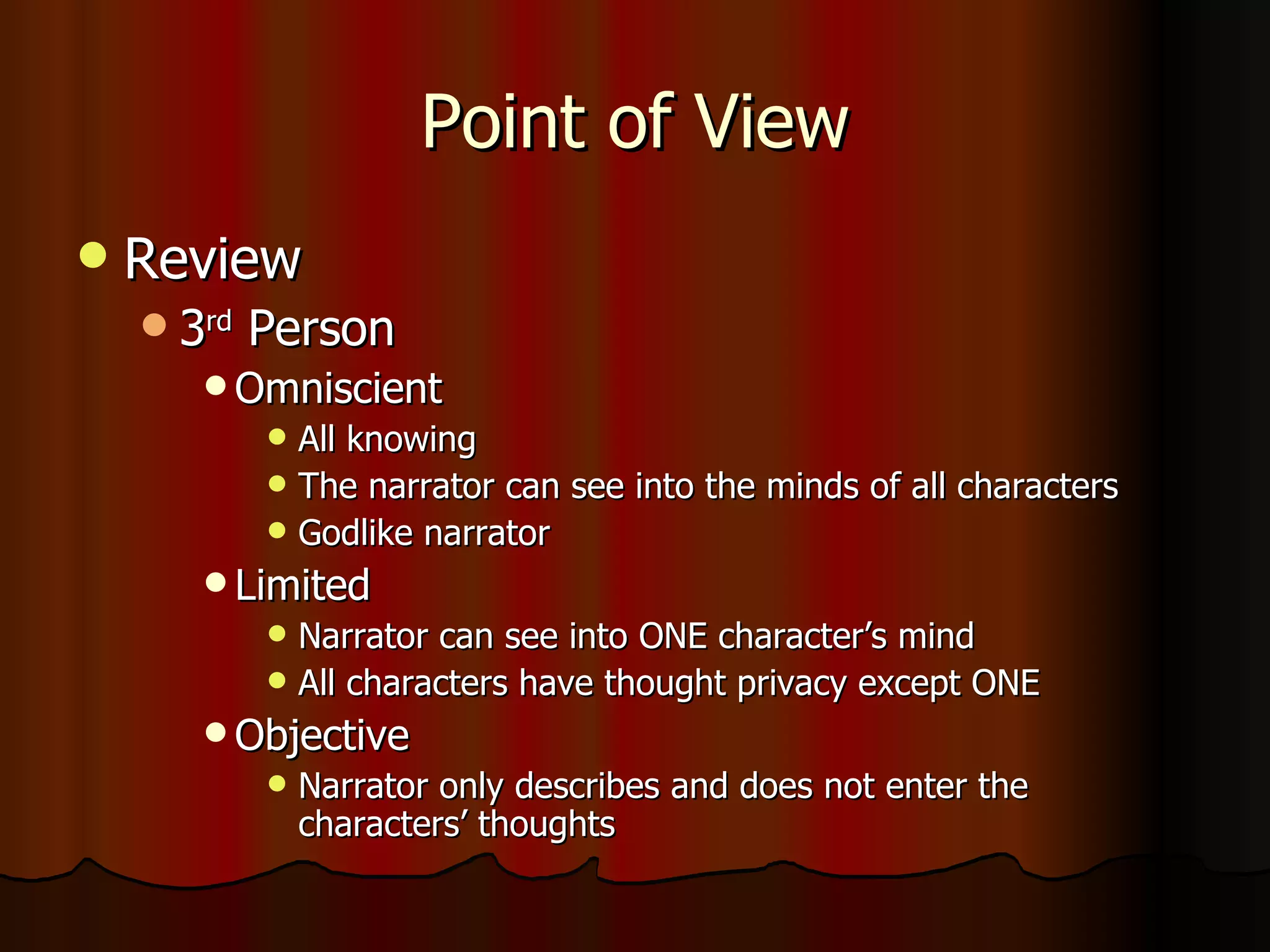 Point of View Review 3 rd  Person Omniscient All knowing The narrator can see into the minds of all characters Godlike narrator Limited Narrator can see into ONE character’s mind All characters have thought privacy except ONE Objective Narrator only describes and does not enter the characters’ thoughts 