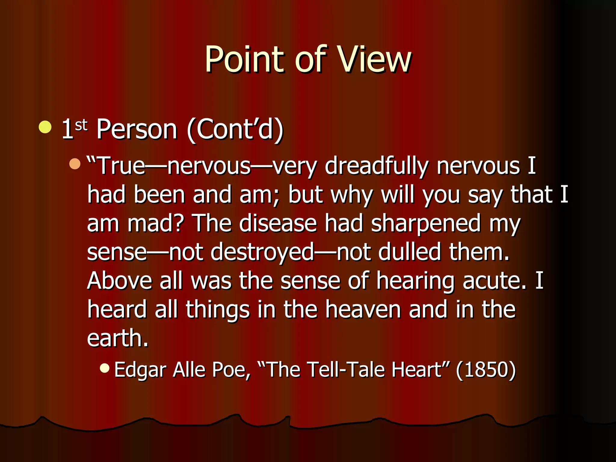 Point of View 1 st  Person (Cont’d) “ True—nervous—very dreadfully nervous I had been and am; but why will you say that I am mad? The disease had sharpened my sense—not destroyed—not dulled them. Above all was the sense of hearing acute. I heard all things in the heaven and in the earth. Edgar Alle Poe, “The Tell-Tale Heart” (1850) 